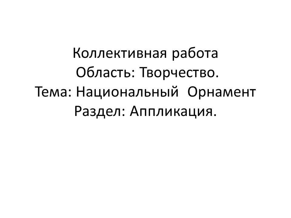 Коллективная работа Область: Творчество.Тема: Национальный  Орнамент Раздел: Аппликация.