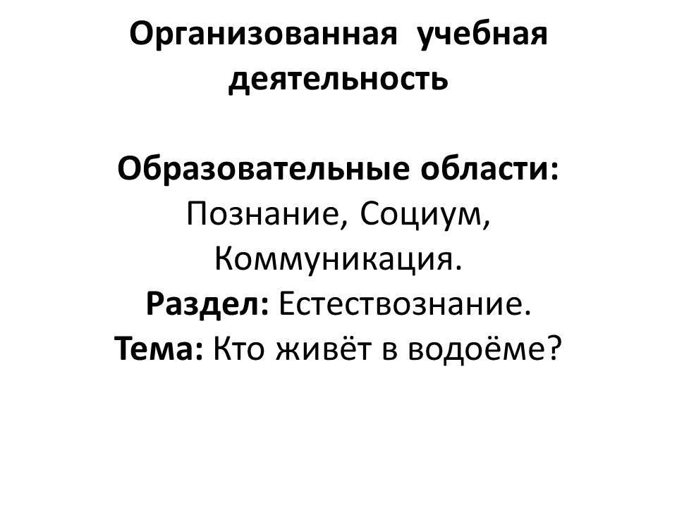 Организованная  учебная  деятельность Образовательные области: Познание, Социум, Коммуникация. Раздел: Естествознание.Тема: Кто живёт в водоёме?