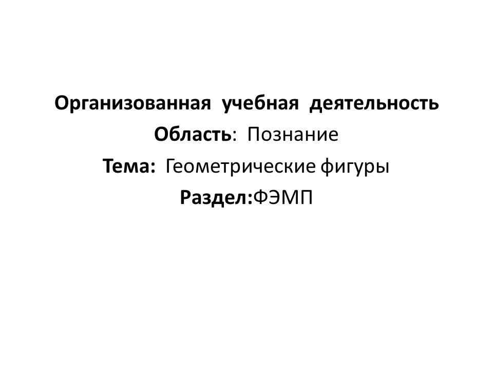 Организованная  учебная  деятельность Область:  Познание  Тема:  Геометрические фигуры  Раздел: ФЭМП