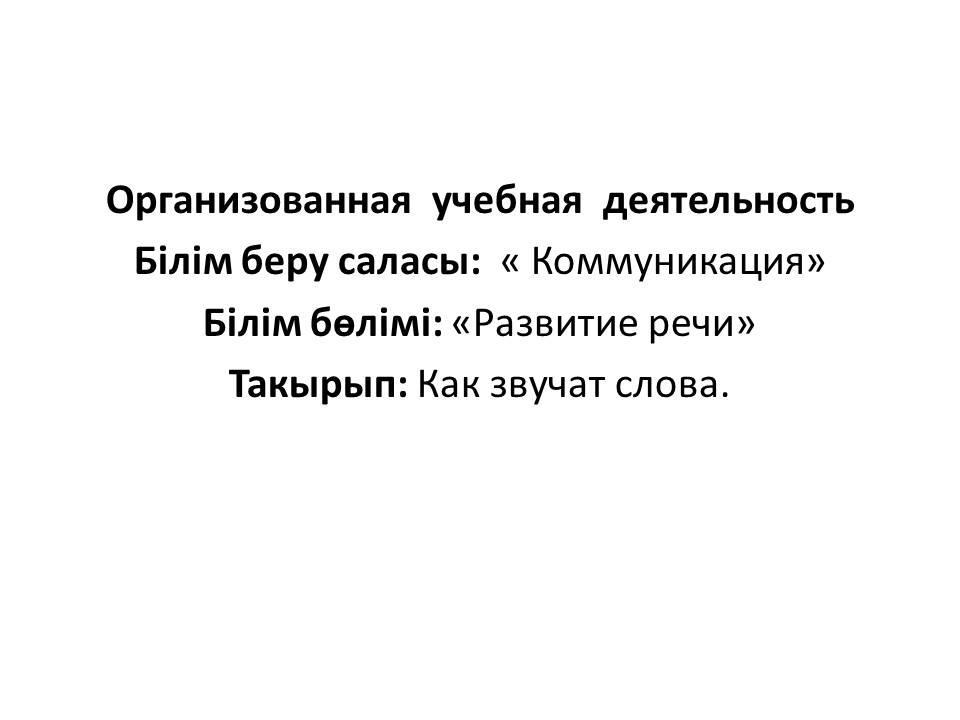 Организованная  учебная  деятельность  Білім беру саласы:  « Коммуникация» Білім бөлімі: «Развитие речи» Такырып: Как звучат слова.