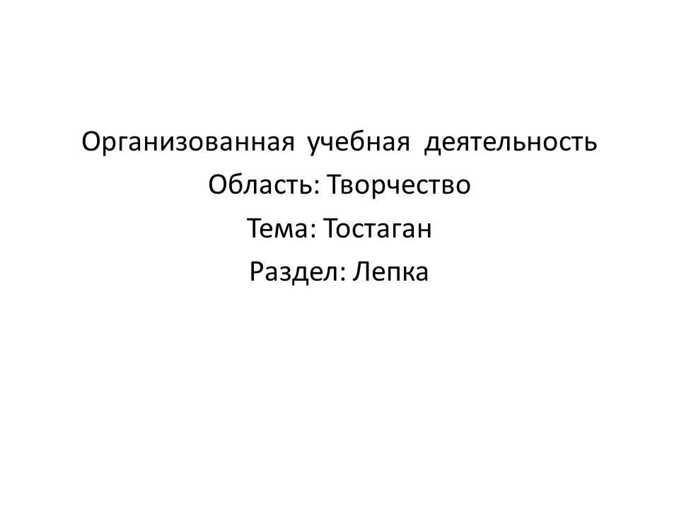 Организованная  учебная  деятельность Область: Творчество Тема: Тостаган Раздел: Лепка